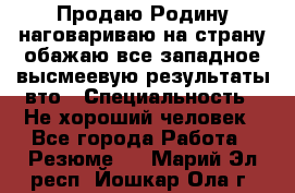 Продаю Родину.наговариваю на страну.обажаю все западное.высмеевую результаты вто › Специальность ­ Не хороший человек - Все города Работа » Резюме   . Марий Эл респ.,Йошкар-Ола г.